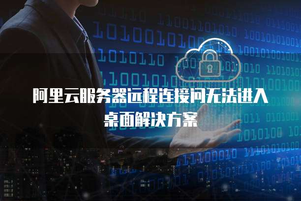 阿里云服务器远程连接问无法进入桌面解决方案