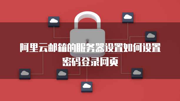 阿里云邮箱的服务器设置如何设置密码登录网页
