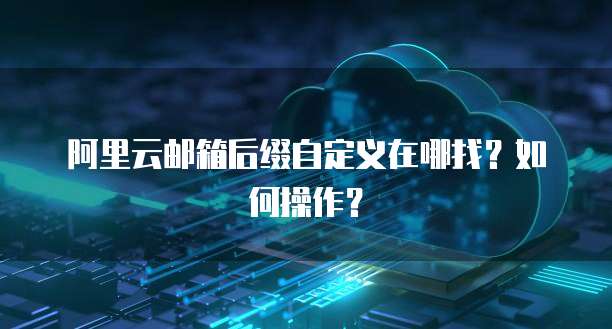 阿里云邮箱后缀自定义在哪找？如何操作？