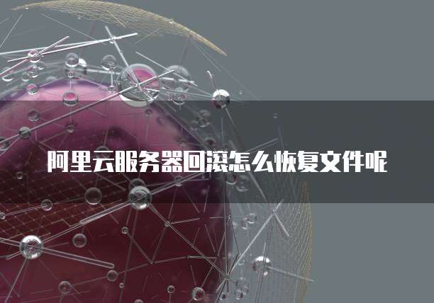 阿里云服务器回滚怎么恢复文件呢