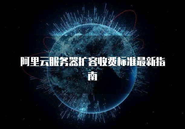 阿里云服务器扩容收费标准最新指南