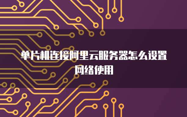 单片机连接阿里云服务器怎么设置网络使用