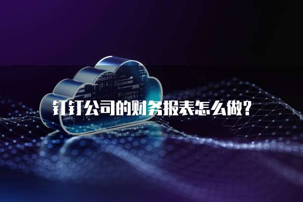 钉钉公司的财务报表怎么做?