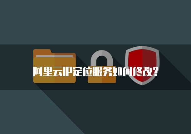 阿里云IP定位服务如何修改？