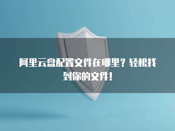 阿里云盘配置文件在哪里?轻松找到你的文件!