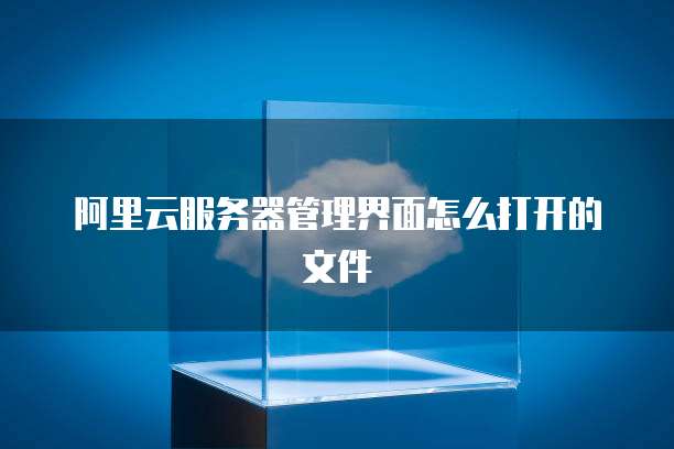 阿里云服务器管理界面怎么打开的文件