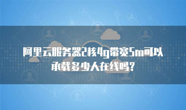 阿里云服务器2核4g带宽5m可以承载多少人在线吗？