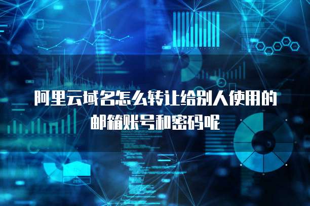 阿里云域名怎么转让给别人使用的邮箱账号和密码呢