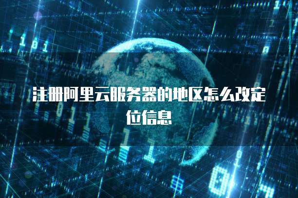 注册阿里云服务器的地区怎么改定位信息