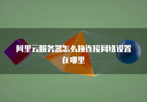 阿里云服务器怎么换连接网络设置在哪里