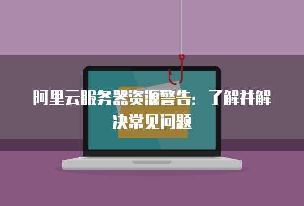 阿里云服务器资源警告:了解并解决常见问题