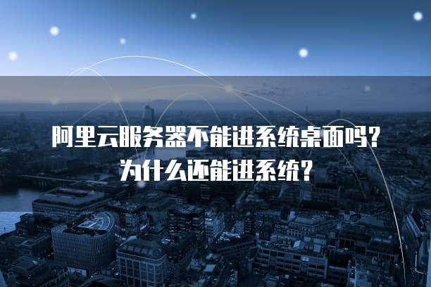 阿里云服务器不能进系统桌面吗?为什么还能进系统?