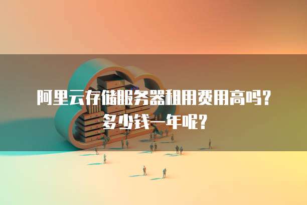 阿里云存储服务器租用费用高吗?多少钱一年呢?
