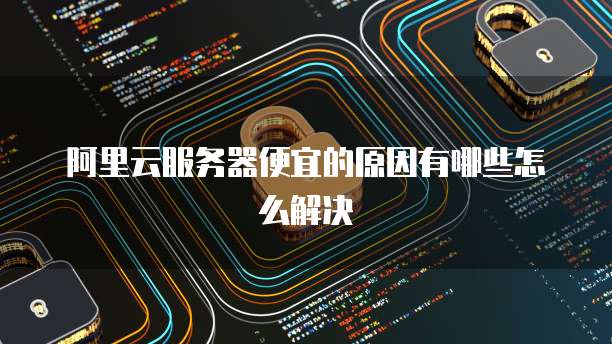 阿里云服务器便宜的原因有哪些怎么解决