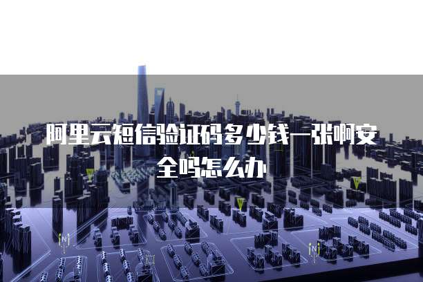 阿里云短信验证码多少钱一张啊安全吗怎么办