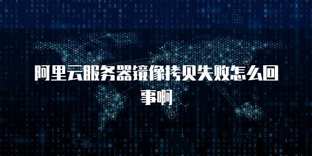阿里云服务器镜像拷贝失败怎么回事啊