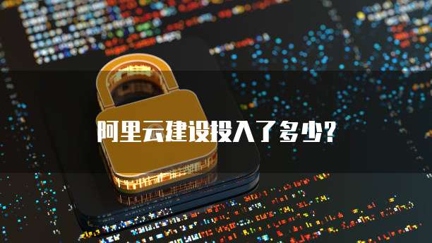 阿里云建设投入了多少?