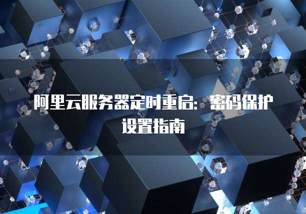 阿里云服务器定时重启:密码保护设置指南