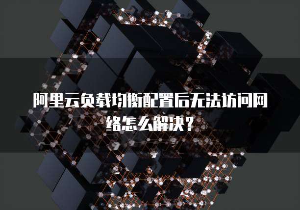 阿里云负载均衡配置后无法访问网络怎么解决?