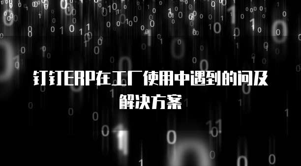 钉钉ERP在工厂使用中遇到的问及解决方案
