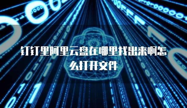 钉钉里阿里云盘在哪里找出来啊怎么打开文件