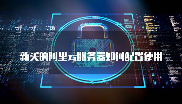新买的阿里云服务器如何配置使用