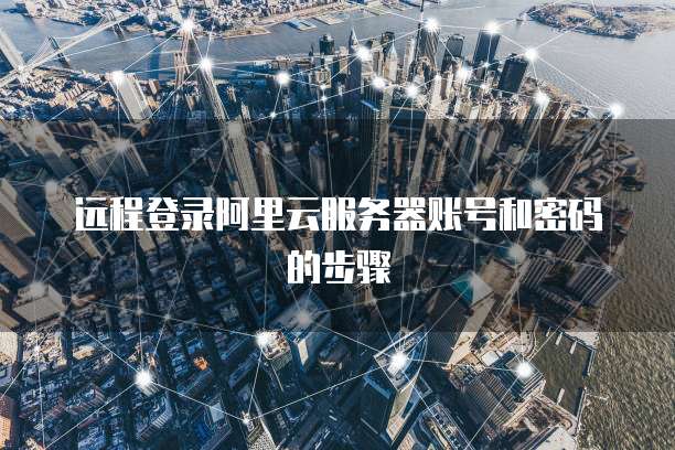 远程登录阿里云服务器账号和密码的步骤