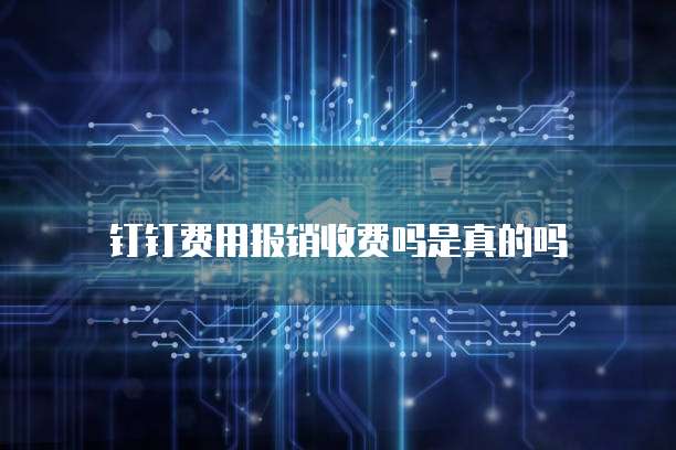 钉钉费用报销收费吗是真的吗