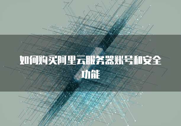 如何购买阿里云服务器账号和安全功能