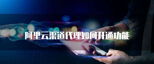 阿里云渠道代理如何开通功能