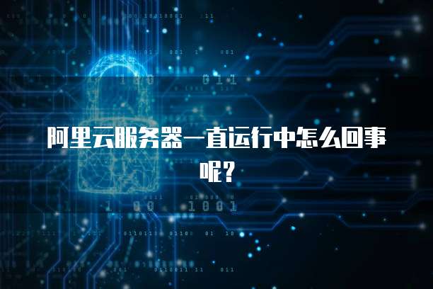 阿里云服务器一直运行中怎么回事呢？