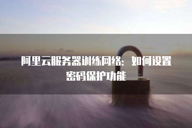 阿里云服务器训练网络:如何设置密码保护功能