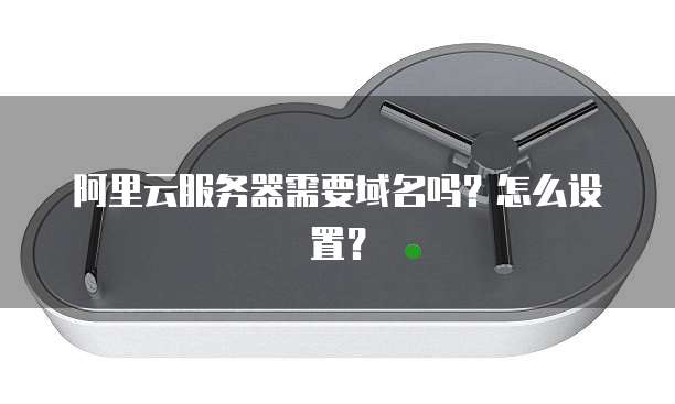 阿里云服务器需要域名吗?怎么设置?