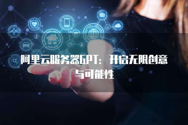 阿里云服务器GPT：开启无限创意与可能性