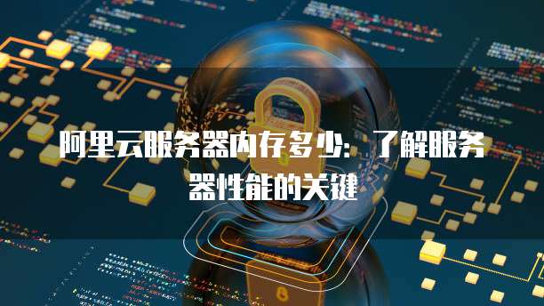 阿里云服务器内存多少:了解服务器性能的关键