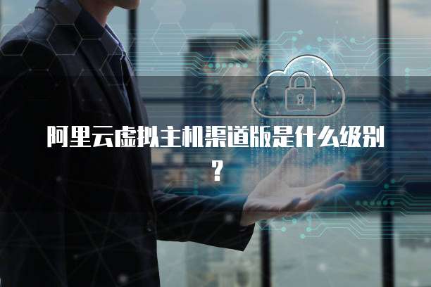 阿里云虚拟主机渠道版是什么级别?
