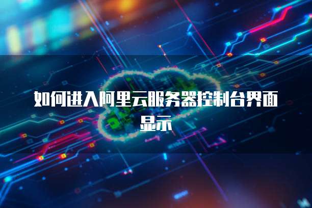 如何进入阿里云服务器控制台界面显示