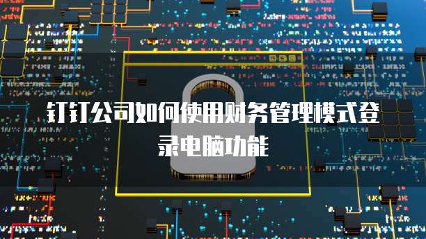 钉钉公司如何使用财务管理模式登录电脑功能