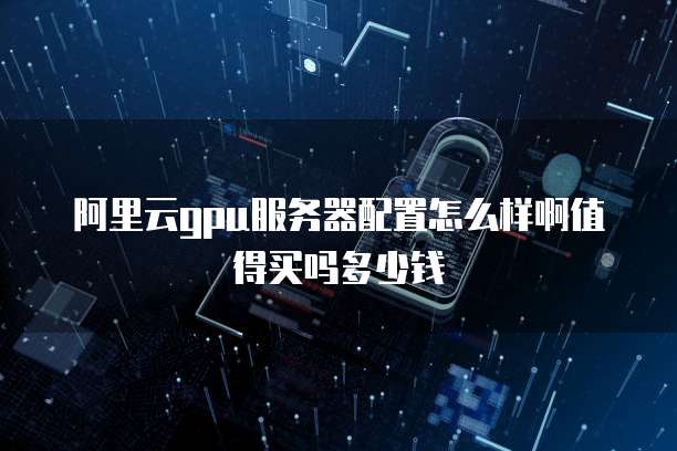 阿里云gpu服务器配置怎么样啊值得买吗多少钱