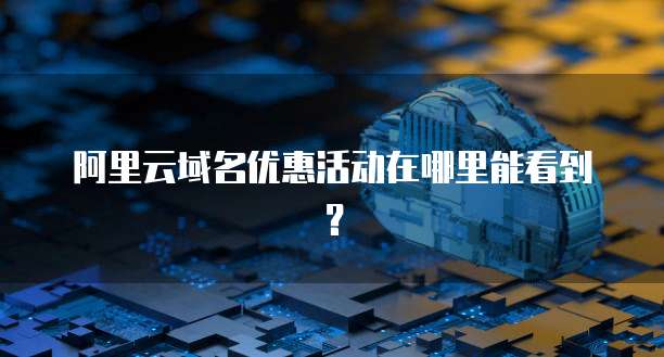 阿里云域名优惠活动在哪里能看到?