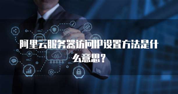 阿里云服务器访问IP设置方法是什么意思?