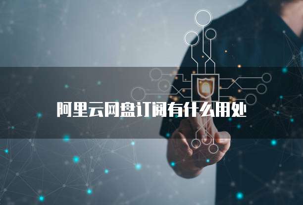 阿里云网盘订阅有什么用处