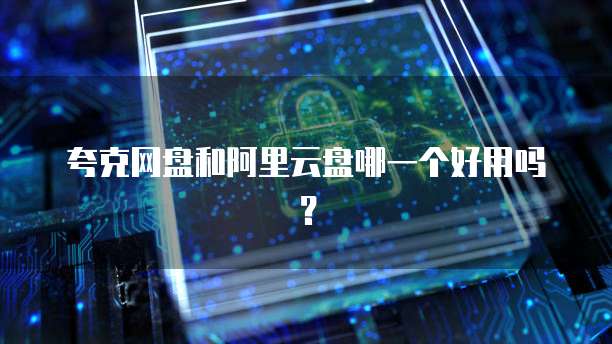 夸克网盘和阿里云盘哪一个好用吗?