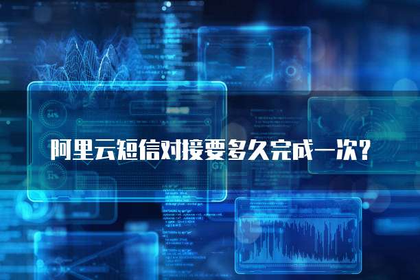 阿里云短信对接要多久完成一次？