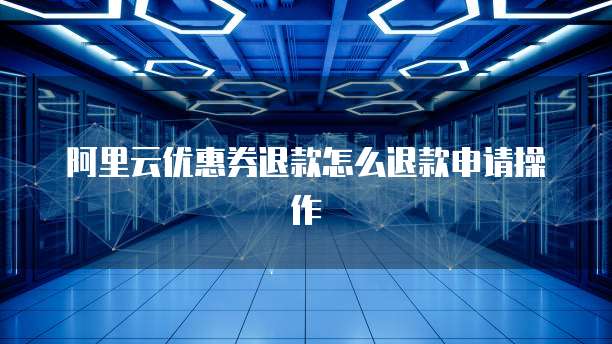 阿里云优惠券退款怎么退款申请操作