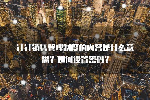 钉钉销售管理制度的内容是什么意思？如何设置密码？