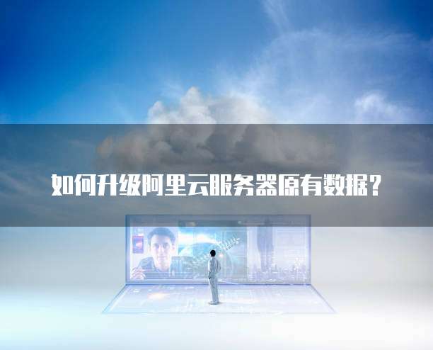 如何升级阿里云服务器原有数据?