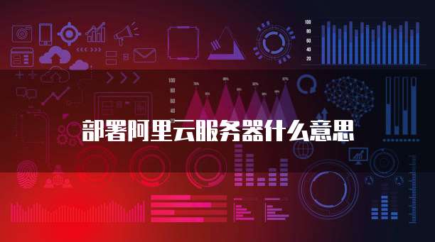 部署阿里云服务器什么意思