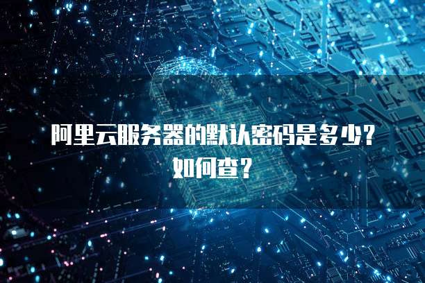 阿里云服务器的默认密码是多少?如何查?