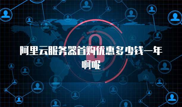 阿里云服务器首购优惠多少钱一年啊呢